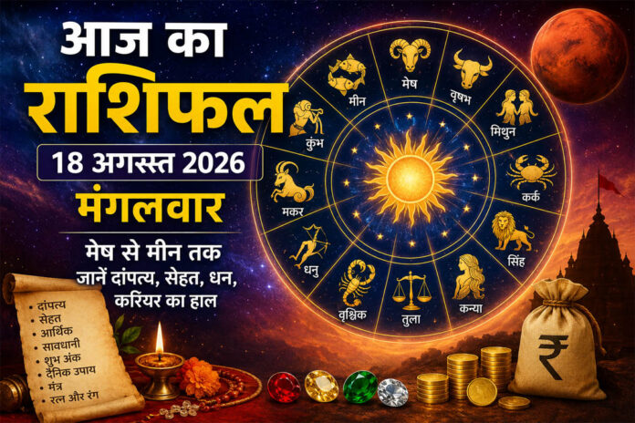आज का राशिफल 18 अगस्त 2026: मेष से मीन तक जानें दांपत्य, सेहत, धन और करियर का हाल